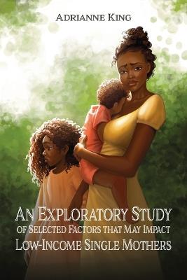 An Exploratory Study of Selected Factors that May Impact Low-Income Single Mothers - Adrianne King - cover