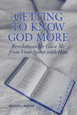 Getting to Know God More: Revelations He Gave Me from Time Spent with Him - Amanda L Merten - cover