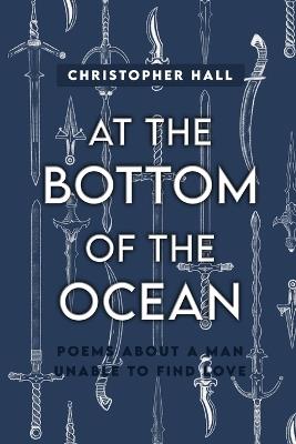 At the Bottom of the Ocean: Poems About A Man Unable To Find Love - Christopher Hall - cover