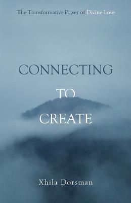 Connecting to Create: The Transformative Power of Divine Love - Xhila Dorsman - cover