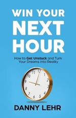 Win Your Next Hour: How to Get Unstuck and Turn Your Dreams into Reality