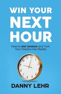 Win Your Next Hour: How to Get Unstuck and Turn Your Dreams into Reality - Danny Lehr - cover