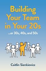 Building Your Team in Your 20s: ...or 30s, 40s, and 50s