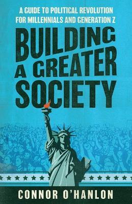 Building a Greater Society: A Guide to Political Revolution for Millennials and Generation Z - O'Hanlon - cover