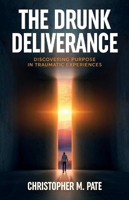 The Drunk Deliverance: Discovering Purpose in Traumatic Experiences - Christopher M Pate - cover