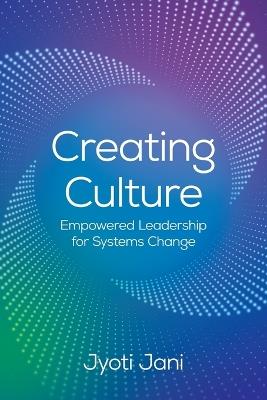 Creating Culture: Empowered Leadership For Systems Change - Jyoti Jani - cover