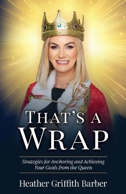 That's a Wrap: Strategies for Anchoring and Achieving Your Goals from the Queen - Heather Barber - cover