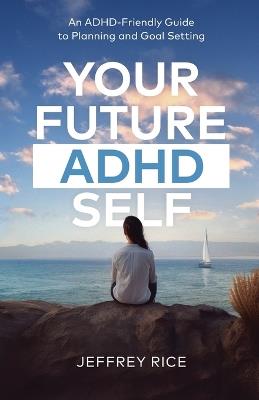Your Future ADHD Self: An ADHD-Friendly Guide to Planning and Goal Setting - Jeffrey Rice - cover