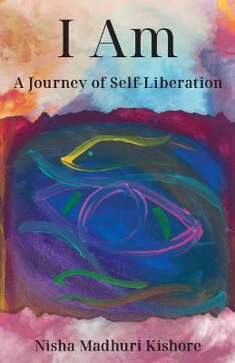 I Am: A Journey of Self-Liberation - Nisha Madhuri Kishore - cover
