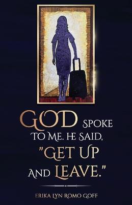 God Spoke to Me. He said, "Get up and Leave.": The power of making decisions - Erika Lyn Romo Goff - cover