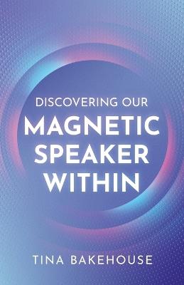Discovering Our Magnetic Speaker Within - Tina M Bakehouse - cover