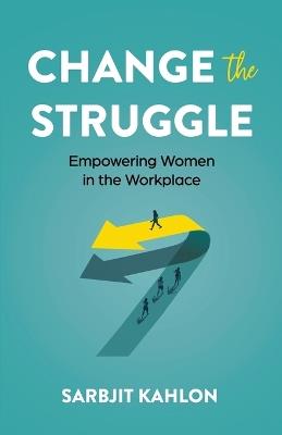 Change the Struggle: Empowering Women in the Workplace - Sarbjit Kahlon - cover