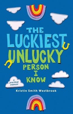 The Luckiest Unlucky Person I Know: A Practical Guide - Kristin Smith Westbrook - cover