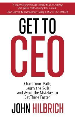 Get to CEO: Chart Your Path, Learn the Skills and Avoid the Mistakes to Get There Faster - John Hilbrich - cover