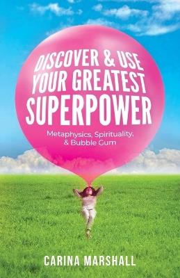 Discover & Use Your Greatest Superpower: Metaphysics, Spirituality, & Bubble Gum - Carina Marshall - cover