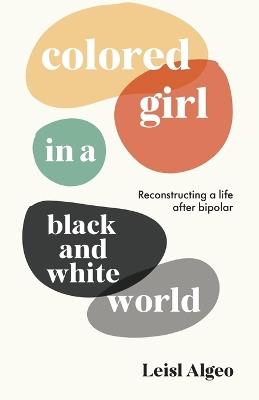 Colored Girl in a Black and White World: Reconstructing a life after bipolar - Leisl Algeo - cover