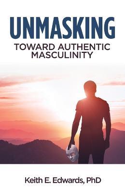 Unmasking: Toward Authentic Masculinity - Keith E Edwards - cover