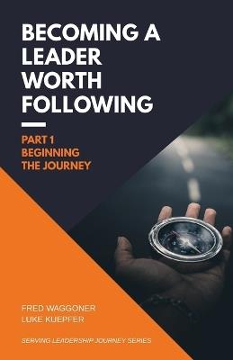 Becoming a Leader Worth Following: Part 1: Beginning the Journey - Fred Waggoner,Luke Kuepfer - cover