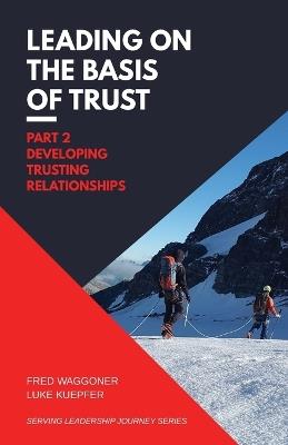 Leading on the Basis of Trust: Part 2: Developing Trusting Relationships - Fred Waggoner,Luke Kuepfer - cover