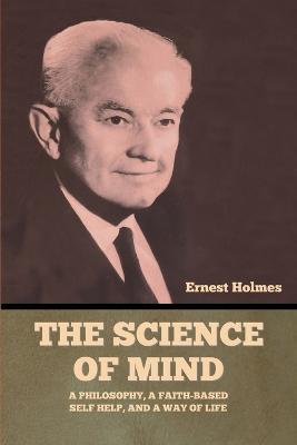 The Science of Mind: A Philosophy, a Faith-based Self Help, and a Way of Life - Ernest Holmes - cover