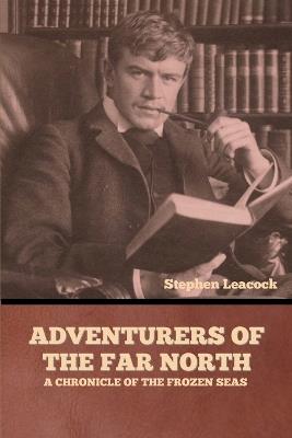 Adventurers of the Far North: A Chronicle of the Frozen Seas - Stephen Leacock - cover