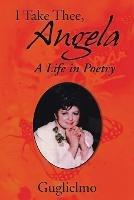 I Take Thee, Angela: A Life in Poetry - Guglielmo - cover