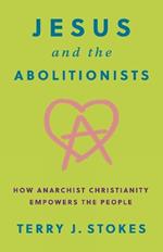Jesus and the Abolitionists: How Anarchist Christianity Empowers the People