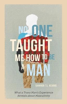 No One Taught Me How to Be a Man: What a Trans Man's Experience Reveals about Masculinity - Shannon T. L. Kearns - cover