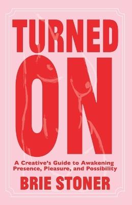 Turned On: A Creative’s Guide to Awakening Presence, Pleasure, and Possibility - Brie Stoner - cover