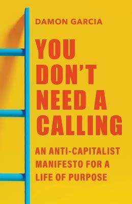 You Don't Need a Calling: An Anti-Capitalist Manifesto for a Life of Purpose - Damon Garcia - cover