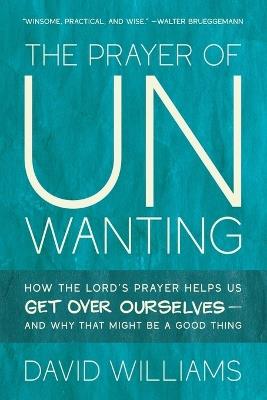 The Prayer of Unwanting: How the Lord's Prayer Helps Us Get Over Ourselves--and Why That Might Be a Good Thing - David Williams - cover