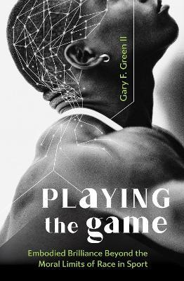 Playing the Game: Embodied Brilliance Beyond the Moral Limits of Race in Sport - Gary F. Green - cover