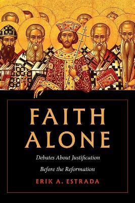 Faith Alone: Debates About Justification Before the Reformation - Erik A. Estrada - cover