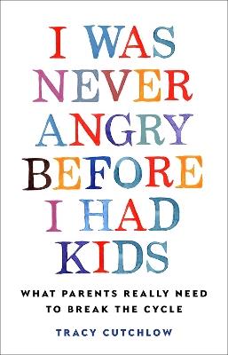 I Was Never Angry Before I Had Kids: What Parents Really Need to Break the Cycle - Tracy Cutchlow - cover