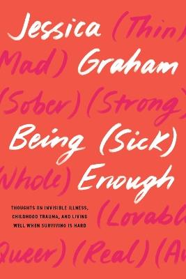 Being (Sick) Enough: Thoughts on Invisible Illness, Childhood Trauma, and Living Well When Surviving is Hard - Jessica Graham - cover