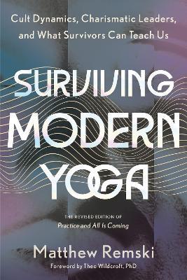 Surviving Modern Yoga: Cult Dynamics, Charismatic Leaders, and What Survivors Can Teach Us - Matthew Remski - cover
