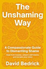Unshaming Way,  The: A Compassionate Guide to Dismantling Shame--Heal from trauma, unlearn self-blame, and reclaim your story