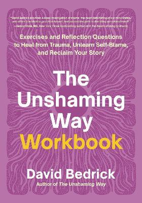 The Unshaming Way Workbook: Exercises and Reflection Questions to Heal from Trauma, Unlearn Self-Blame, and Reclaim Your Story - David Bedrick - cover