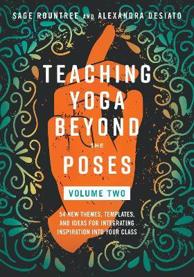 Teaching Yoga Beyond the Poses, Volume 2: 54 New Themes, Templates, and Ideas for Integrating Inspiration into Your Class - Sage Rountree,Alexandra DeSiato - cover