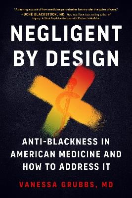Negligent by Design: Anti-Blackness in American Medicine and How to Address It - Vanessa Grubbs - cover