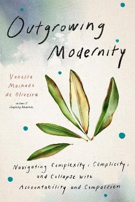 Outgrowing Modernity: Navigating Complexity, Complicity, and Collapse with Accountability and Compassion - Vanessa Machado de Oliveira - cover
