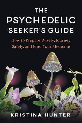 The Psychedelic Seekers Guide: How to Prepare Wisely, Journey Safely, and Find Your Medicine - Kristina Hunter - cover