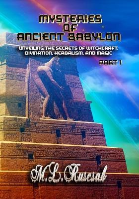 Mysteries of Ancient Babylon: Unveiling the Secrets of Witchcraft, Divination, Herbalism, and Magic Part 1 - M L Ruscsak - cover