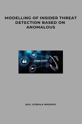 Modelling of Insider Threat Detection Based on Anomalous - Sav Ujwala Madhav - cover