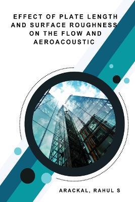 Effect of Plate Length and Surface Roughness on the Flow and Aeroacoustic - Arackal Rahul S - cover