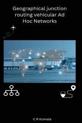 Geographical junction routing vehicular Ad Hoc Networks - Komala C R - cover