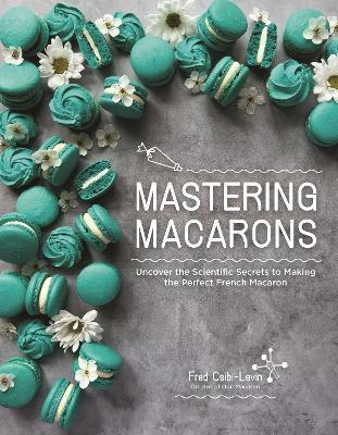 Mastering Macarons: Uncover the Scientific Secrets to Making the Perfect French Macaron - Fred Csibi-Levin - cover