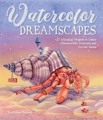 Watercolor Dreamscapes: 20 Whimsical Projects to Create Otherworldly Creatures and Surreal Scenes - Christopher Maxwell - cover