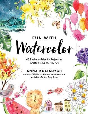 Fun With Watercolor: 45 Beginner-Friendly Projects to Create Frame-Worthy Art - Anna Koliadych - cover