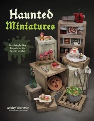 Haunted Miniatures: Terrifyingly Tiny Projects for the Spooky Crafter - Ashley Voortman - cover
